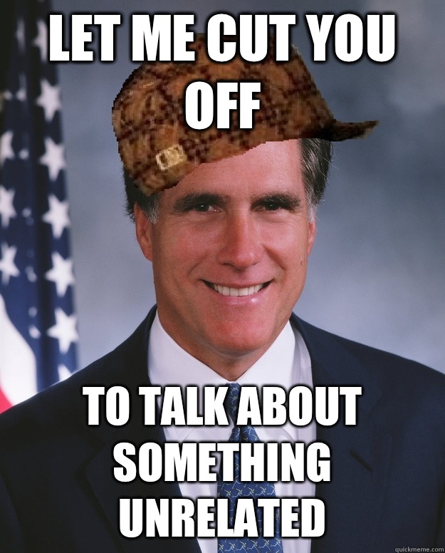 Let me cut you off To talk about something unrelated   Scumbag Romney