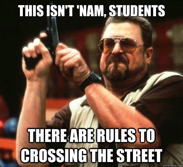 This isn't 'nam, students There are rules to crossing the street - This isn't 'nam, students There are rules to crossing the street  Big Lebowski