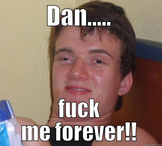 DAN..... FUCK ME FOREVER!! 10 Guy