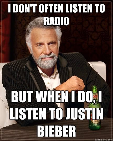 I don't often listen to radio But when I do, i listen to justin bieber  The Most Interesting Man In The World