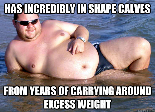 Has incredibly in shape calves From years of carrying around excess weight  