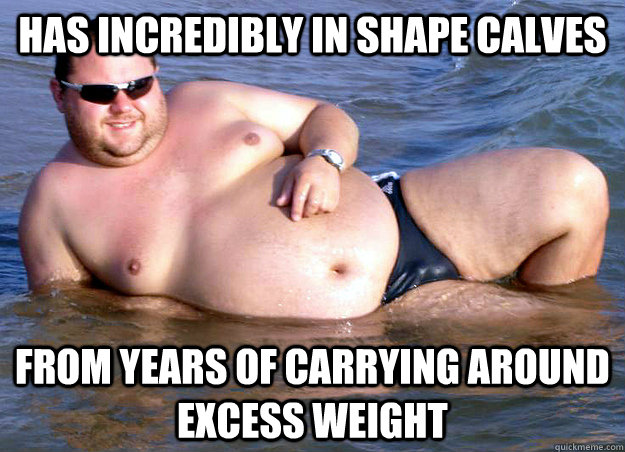 Has incredibly in shape calves From years of carrying around excess weight  Fat people problems