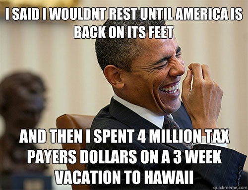 and then i spent 4 million tax payers dollars on a 3 week vacation to hawaii i said i wouldnt rest until America is back on its feet - and then i spent 4 million tax payers dollars on a 3 week vacation to hawaii i said i wouldnt rest until America is back on its feet  Obama Laughing