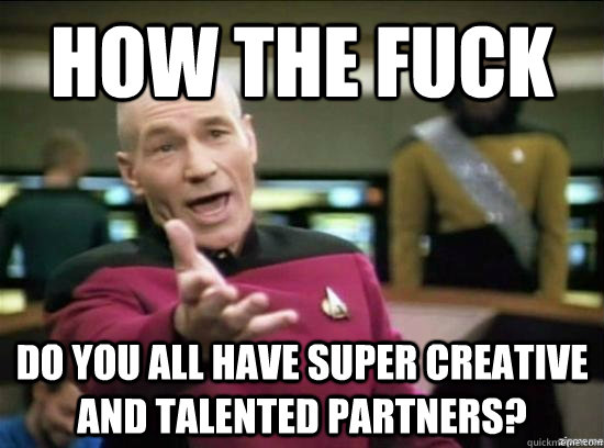 How the fuck Do you all have super creative and talented partners?  Annoyed Picard HD