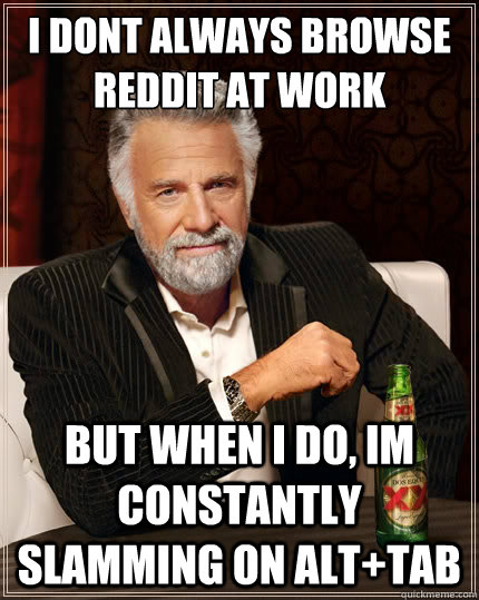 I dont always browse reddit at work but when i do, im constantly slamming on alt+tab   The Most Interesting Man In The World