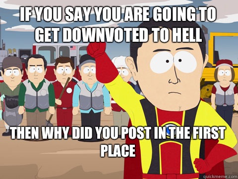 If you say you are going to get downvoted to hell Then why did you post in the first place  Captain Hindsight