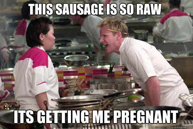 ITS GETTING ME PREGNANT  THIS SAUSAGE IS SO RAW  - ITS GETTING ME PREGNANT  THIS SAUSAGE IS SO RAW   Gordon Ramsay