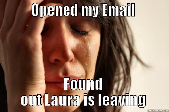          OPENED MY EMAIL          FOUND OUT LAURA IS LEAVING First World Problems