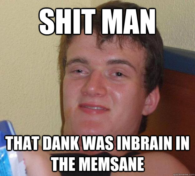 shit man that dank was inbrain in the memsane  10 Guy