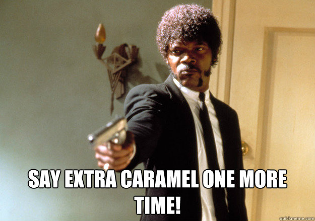  say extra caramel one more time!  Samuel L Jackson