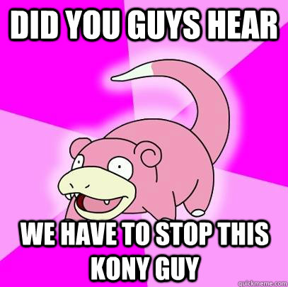 did you guys hear we have to stop this kony guy  Slowpoke