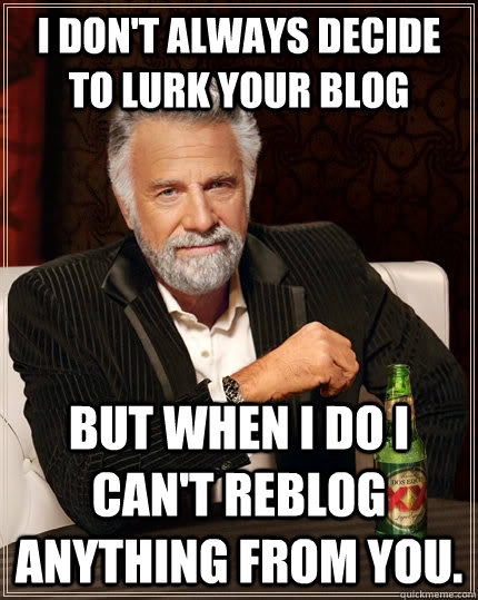 I don't always decide to lurk your blog But when I do I can't reblog anything from you.  The Most Interesting Man In The World