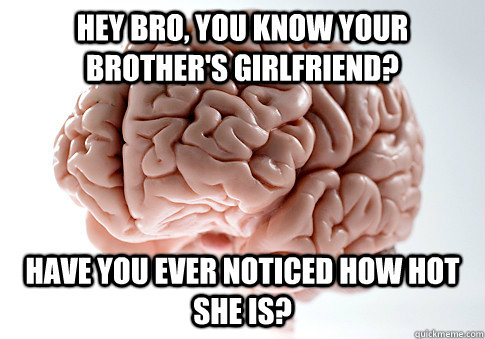 Hey bro, you know your brother's girlfriend? have you ever noticed how hot she is? - Hey bro, you know your brother's girlfriend? have you ever noticed how hot she is?  ScumbagBrain