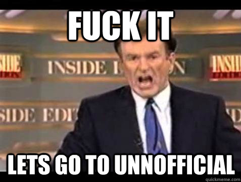 FUCK IT LETS GO TO UNNOFFICIAL  Fuck it