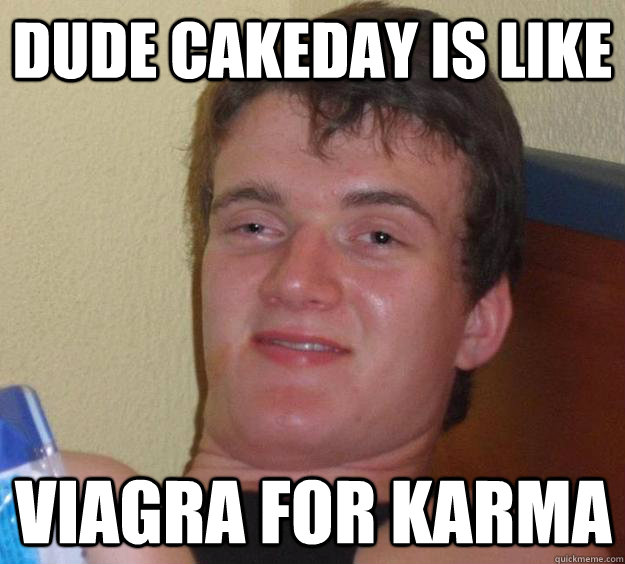 dude cakeday is like viagra for karma  10 Guy