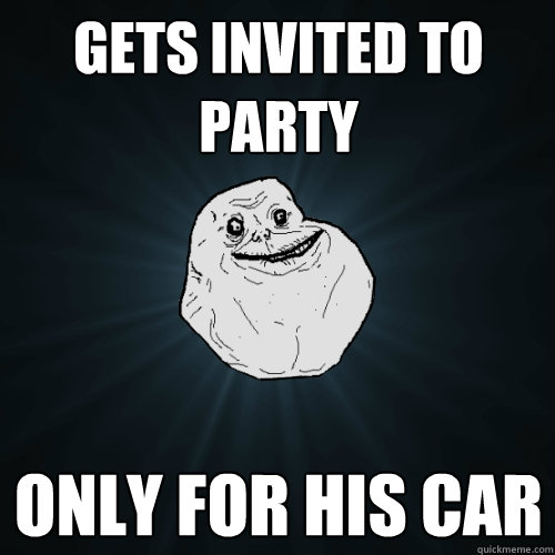 gets invited to party only for his car  Forever Alone