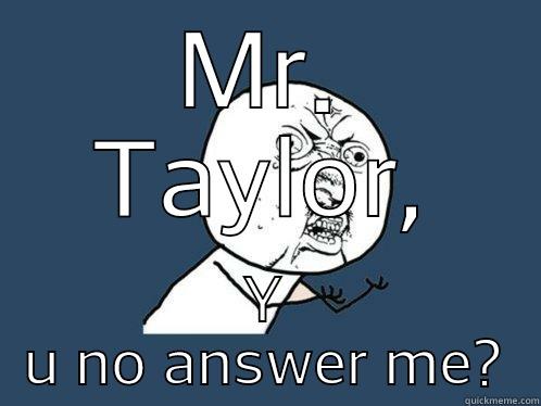 y u no - MR. TAYLOR, Y U NO ANSWER ME? Y U No