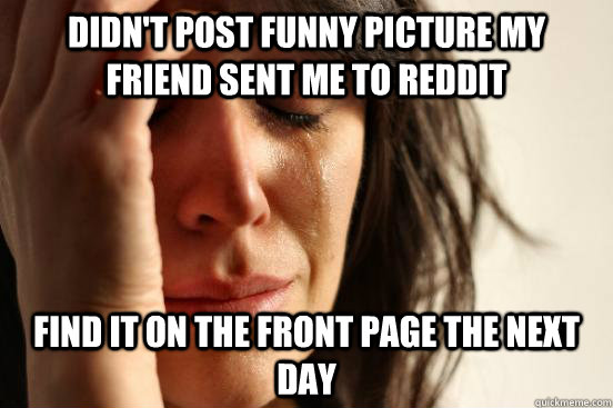 Didn't post funny picture my friend sent me to reddit Find it on the front page the next day  First World Problems