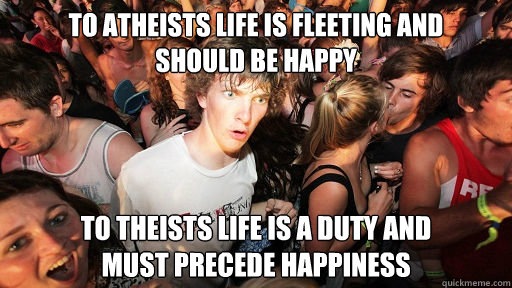 To atheists life is fleeting and 
should be happy To theists life is a duty and 
must precede happiness  Sudden Clarity Clarence