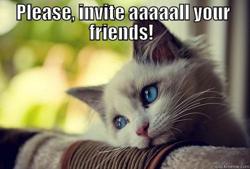 PLEASE, INVITE AAAAALL YOUR FRIENDS!   First World Problems Cat