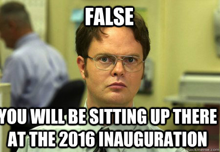 FALSE You will be sitting up there at the 2016 inauguration  Schrute