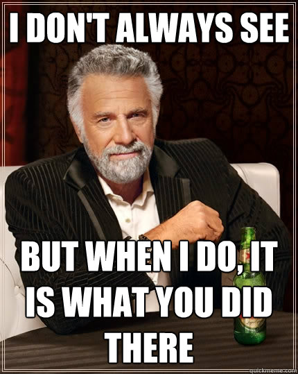 I don't always see But when I do, it is what you did there  The Most Interesting Man In The World