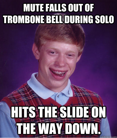 Mute falls out of Trombone bell during solo Hits the slide on the way down.  Badluckbrian