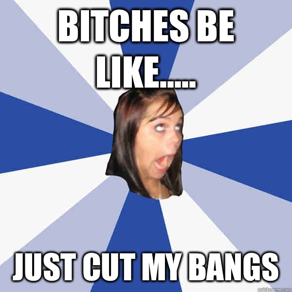 Bitches be like..... Just cut my bangs  - Bitches be like..... Just cut my bangs   Annoying Facebook Girl