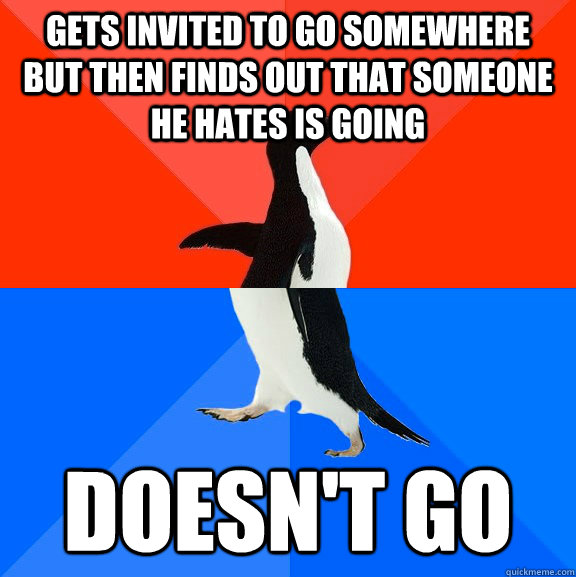 Gets invited to go somewhere  but then finds out that someone he hates is going Doesn't go  Socially Awesome Awkward Penguin