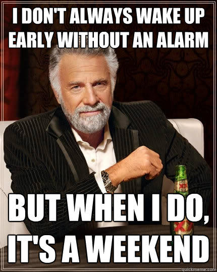 I don't always wake up early without an alarm But when I do, it's a weekend - I don't always wake up early without an alarm But when I do, it's a weekend  The Most Interesting Man In The World