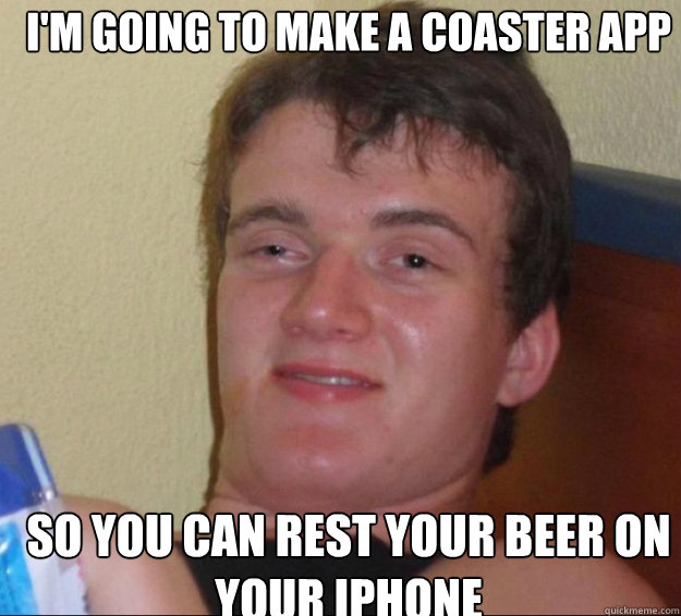 I'm going to make a coaster App So You can rest your beer on your iPhone  10guy