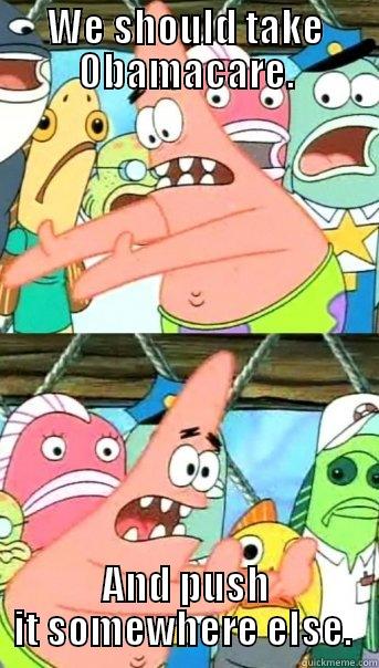 WE SHOULD TAKE OBAMACARE. AND PUSH IT SOMEWHERE ELSE.  Push it somewhere else Patrick