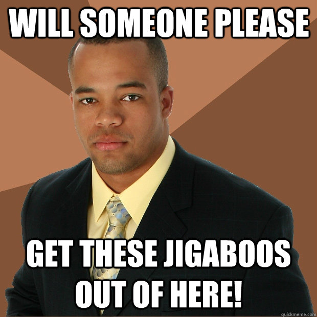 will someone please get these jigaboos out of here!  Successful Black Man