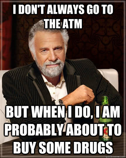 I don't always go to the ATM but when I do, I am probably about to buy some drugs - I don't always go to the ATM but when I do, I am probably about to buy some drugs  The Most Interesting Man In The World