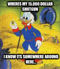 WHERES MY 15,000 DOLLAR SHOTGUN I KNOW ITS SOMEWHERE AROUNd HERE...  untitled meme