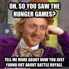 Oh, so you saw the hunger games? Tell me more about how you just found out about battle royale.  WILLY WONKA SARCASM