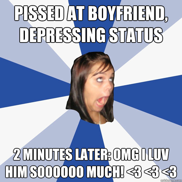 pissed at boyfriend, depressing status 2 minutes later: OMG I LUV HIM SOOOOOO MUCH! <3 <3 <3   Annoying Facebook Girl