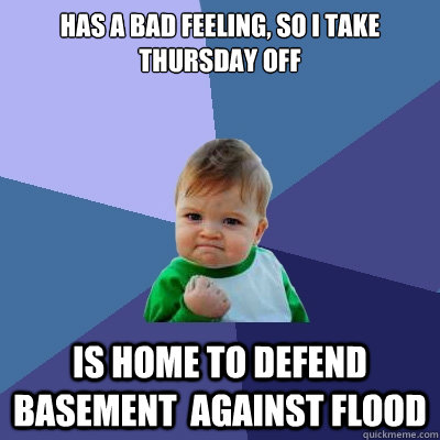 Has a bad feeling, so i take thursday off Is home to defend basement  against flood  Success Kid