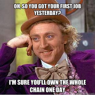 Oh, so you got your first job yesterday? I'm sure you'll own the whole chain one day  Willy Wonka Meme