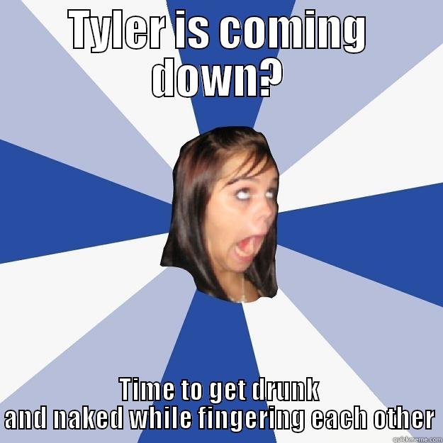 TYLER IS COMING DOWN? TIME TO GET DRUNK AND NAKED WHILE FINGERING EACH OTHER Annoying Facebook Girl
