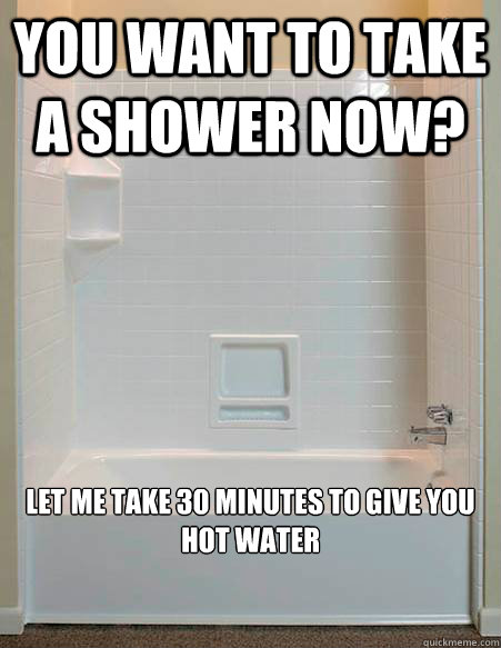 YOu want to take a shower now? Let me take 30 minutes to give you hot water




























 - YOu want to take a shower now? Let me take 30 minutes to give you hot water




























  Douche bag Shower