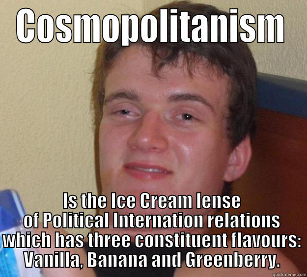 COSMOPOLITANISM IS THE ICE CREAM LENSE OF POLITICAL INTERNATION RELATIONS WHICH HAS THREE CONSTITUENT FLAVOURS: VANILLA, BANANA AND GREENBERRY. 10 Guy