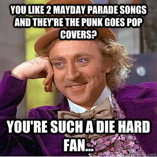 you like 2 mayday parade songs and they're the punk goes pop covers? you're such a die hard fan...  - you like 2 mayday parade songs and they're the punk goes pop covers? you're such a die hard fan...   Condescending Wonka