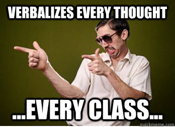 Verbalizes every thought ...every class...  Annoying Classmate