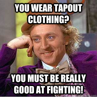 You wear Tapout clothing? You must be really good at fighting!  Condescending Wonka