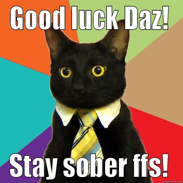 GOOD LUCK DAZ! STAY SOBER FFS! Business Cat
