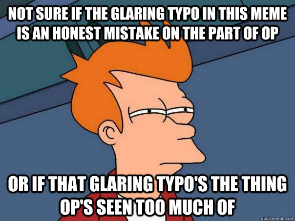 Not sure If the glaring typo in this meme is an honest mistake on the part of OP or if that glaring typo's the thing OP's seen too much of - Not sure If the glaring typo in this meme is an honest mistake on the part of OP or if that glaring typo's the thing OP's seen too much of  Futurama Fry