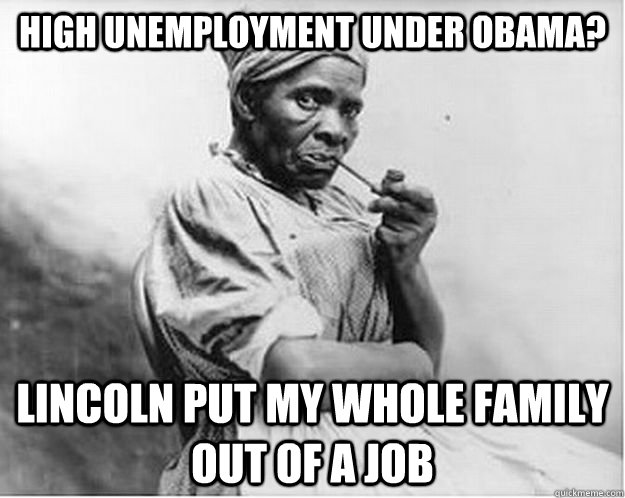 High unemployment under obama? Lincoln put my whole family out of a job  Unimpressed Slave