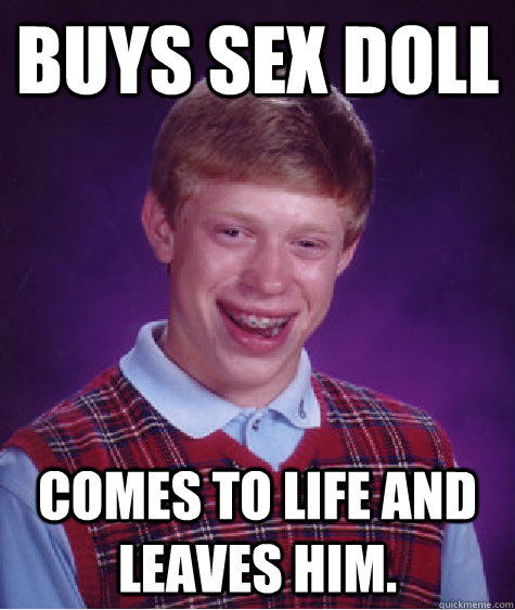 Buys sex doll comes to life and leaves him.  Bad Luck Brian