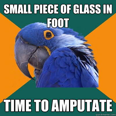 small Piece of glass in foot time to amputate  Paranoid Parrot